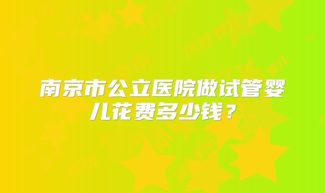 南京市公立医院做试管婴儿花费多少钱?