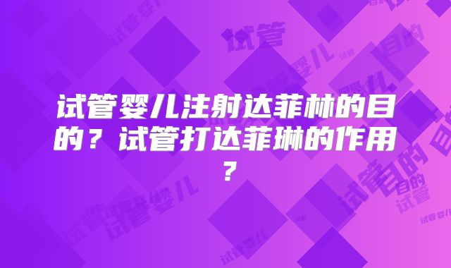 试管婴儿注射达菲林的目的？试管打达菲琳的作用？