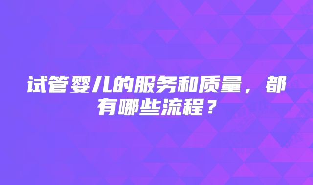 试管婴儿的服务和质量，都有哪些流程？