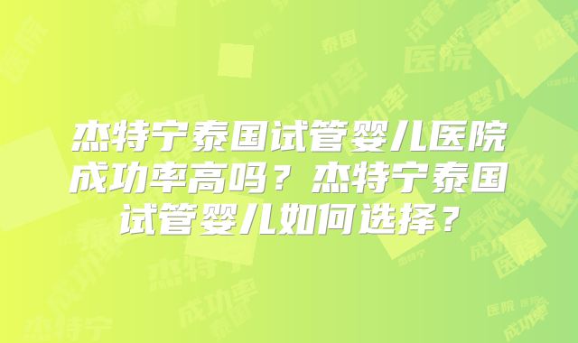 杰特宁泰国试管婴儿医院成功率高吗？杰特宁泰国试管婴儿如何选择？