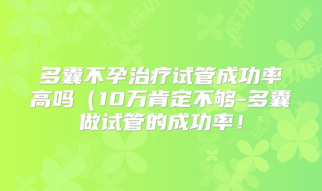 多囊不孕治疗试管成功率高吗(10万肯定不够-多囊做试管的成功率!
