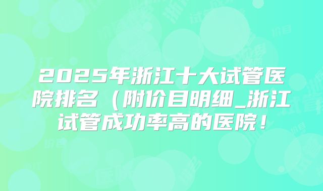 2025年浙江十大试管医院排名（附价目明细_浙江试管成功率高的医院！