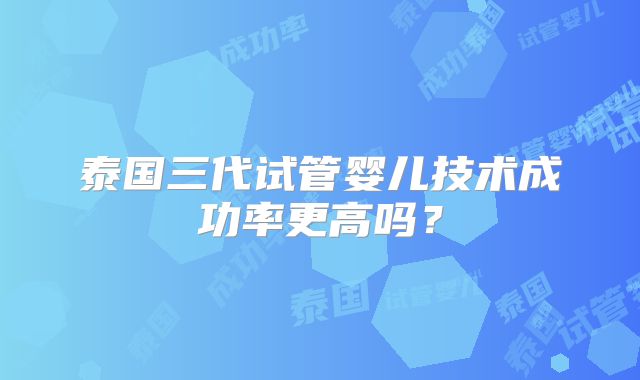 泰国三代试管婴儿技术成功率更高吗？