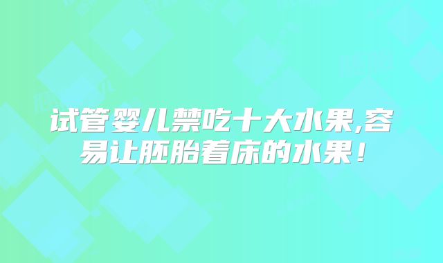试管婴儿禁吃十大水果,容易让胚胎着床的水果！