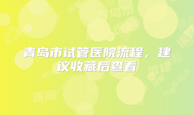 青岛市试管医院流程,建议收藏后查看