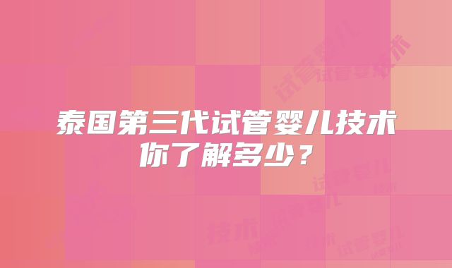 泰国第三代试管婴儿技术你了解多少？
