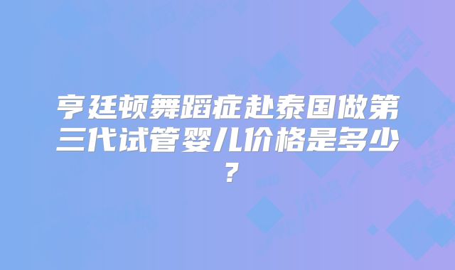 亨廷顿舞蹈症赴泰国做第三代试管婴儿价格是多少？