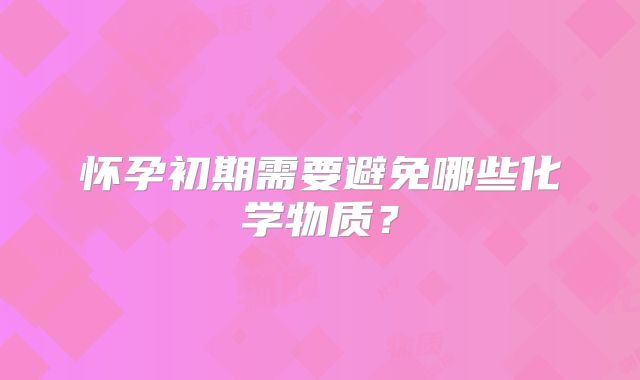 怀孕初期需要避免哪些化学物质？
