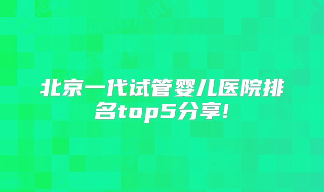 北京一代试管婴儿医院排名top5分享!