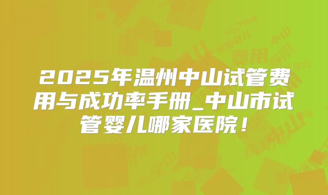2025年温州中山试管费用与成功率手册_中山市试管婴儿哪家医院！