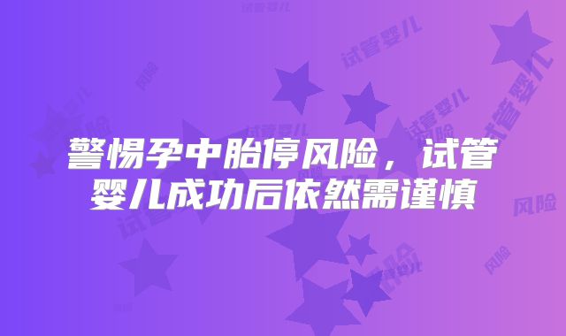 警惕孕中胎停风险,试管婴儿成功后依然需谨慎