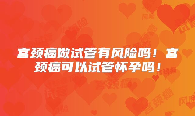 宫颈癌做试管有风险吗!宫颈癌可以试管怀孕吗!