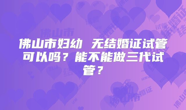 佛山市妇幼 无结婚证试管可以吗?能不能做三代试管?