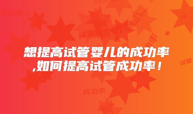 想提高试管婴儿的成功率,如何提高试管成功率!