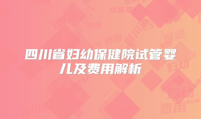 四川省妇幼保健院试管婴儿及费用解析