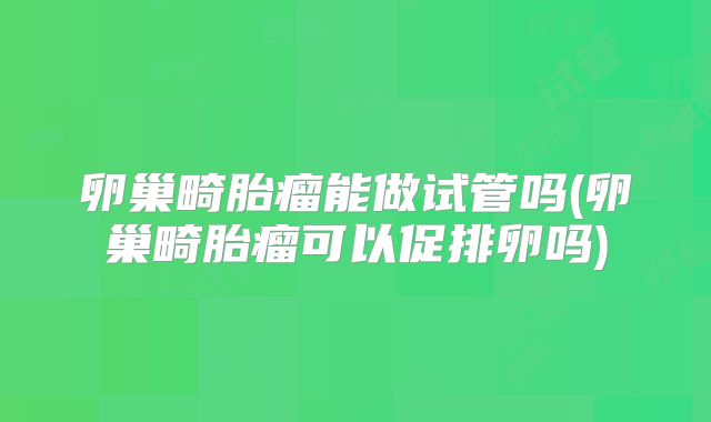卵巢畸胎瘤能做试管吗(卵巢畸胎瘤可以促排卵吗)