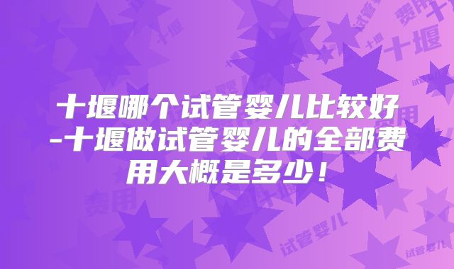 十堰哪个试管婴儿比较好-十堰做试管婴儿的全部费用大概是多少!