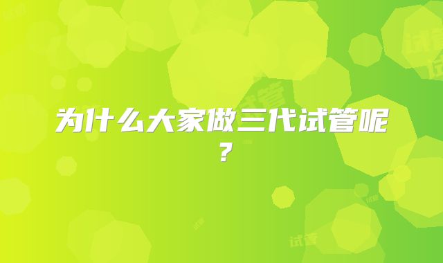 为什么大家做三代试管呢？