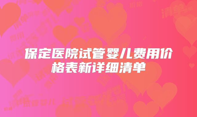 保定医院试管婴儿费用价格表新详细清单