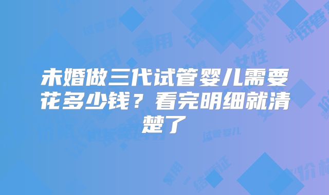 未婚做三代试管婴儿需要花多少钱？看完明细就清楚了