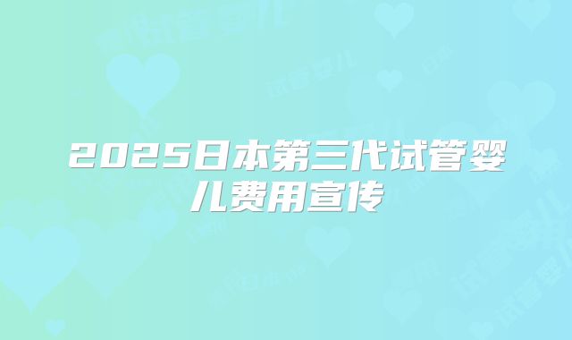 2025日本第三代试管婴儿费用宣传