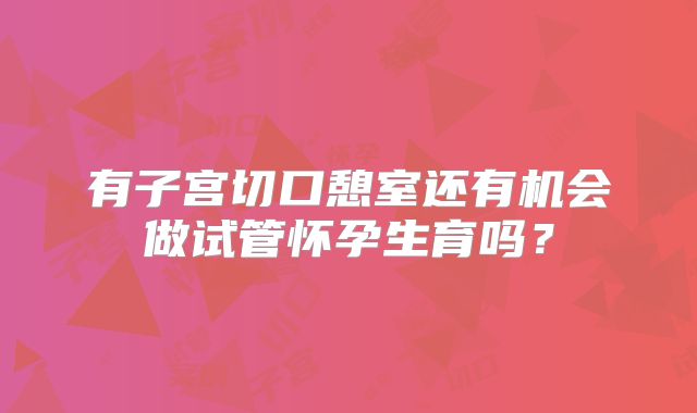有子宫切口憩室还有机会做试管怀孕生育吗？