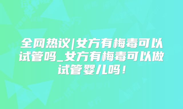 全网热议|女方有梅毒可以试管吗_女方有梅毒可以做试管婴儿吗!