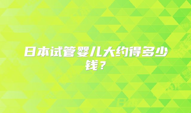 日本试管婴儿大约得多少钱？