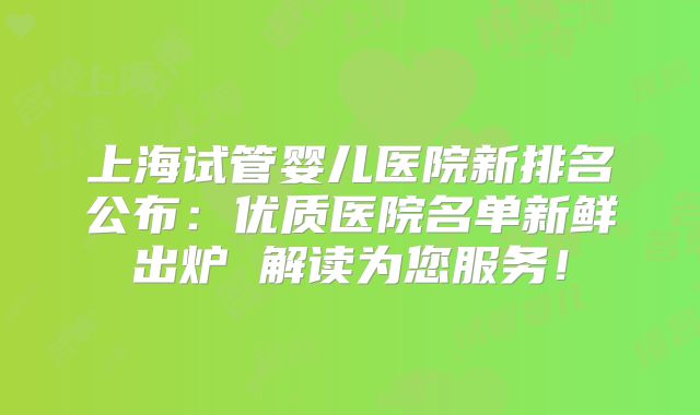 上海试管婴儿医院新排名公布：优质医院名单新鲜出炉 解读为您服务！