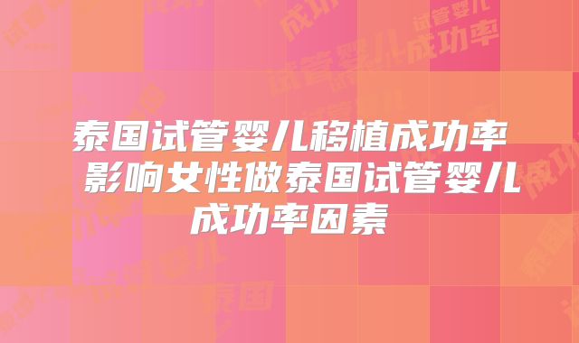 泰国试管婴儿移植成功率 影响女性做泰国试管婴儿成功率因素
