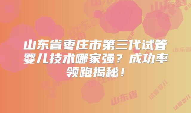 山东省枣庄市第三代试管婴儿技术哪家强？成功率领跑揭秘！