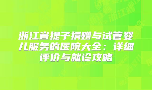 浙江省提子捐赠与试管婴儿服务的医院大全:详细评价与就诊攻略