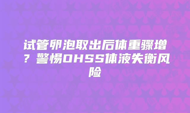 试管卵泡取出后体重骤增？警惕OHSS体液失衡风险
