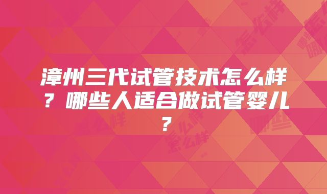漳州三代试管技术怎么样？哪些人适合做试管婴儿？