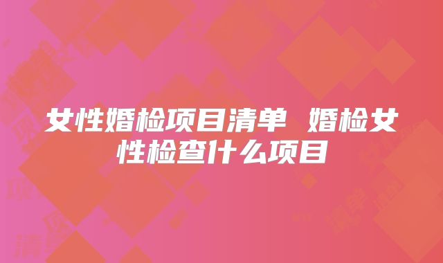 女性婚检项目清单 婚检女性检查什么项目