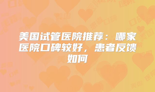 美国试管医院推荐：哪家医院口碑较好，患者反馈如何