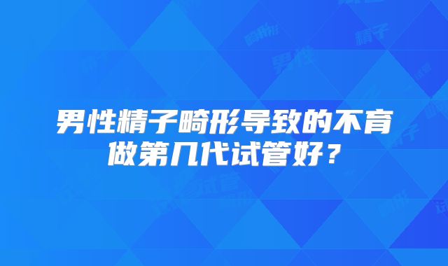 男性精子畸形导致的不育做第几代试管好?