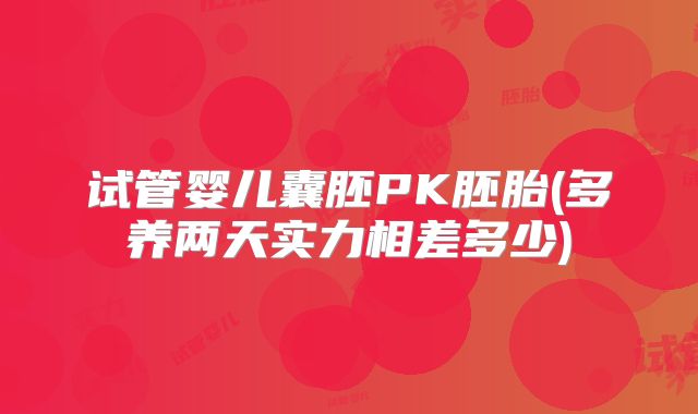 试管婴儿囊胚PK胚胎(多养两天实力相差多少)