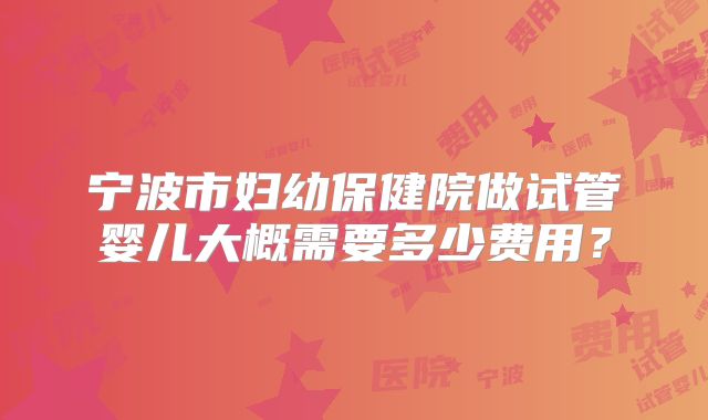 宁波市妇幼保健院做试管婴儿大概需要多少费用？