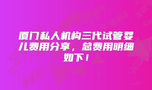 厦门私人机构三代试管婴儿费用分享,总费用明细如下!