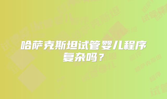哈萨克斯坦试管婴儿程序复杂吗?