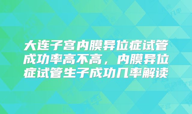 大连子宫内膜异位症试管成功率高不高,内膜异位症试管生子成功几率解读