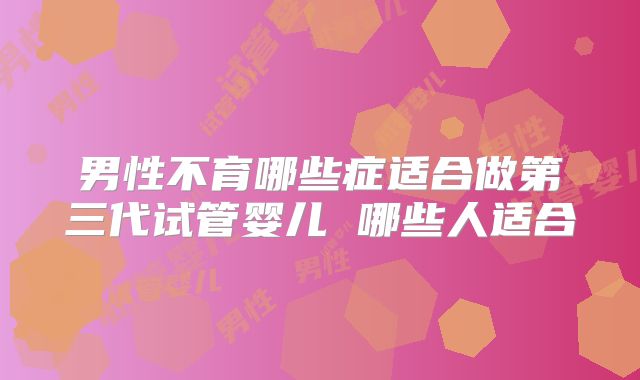男性不育哪些症适合做第三代试管婴儿 哪些人适合