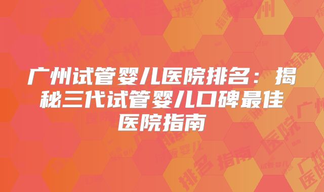 广州试管婴儿医院排名：揭秘三代试管婴儿口碑最佳医院指南