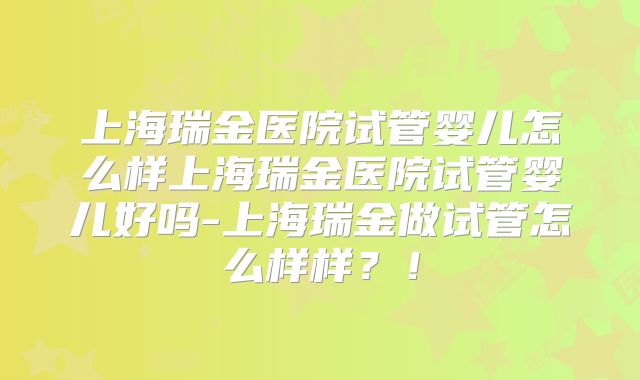 上海瑞金医院试管婴儿怎么样上海瑞金医院试管婴儿好吗-上海瑞金做试管怎么样样？！
