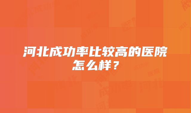 河北成功率比较高的医院怎么样？