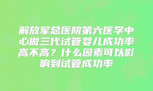 解放军总医院第六医学中心做三代试管婴儿成功率高不高？什么因素可以影响到试管成功率