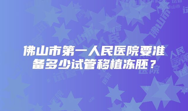 佛山市第一人民医院要准备多少试管移植冻胚？