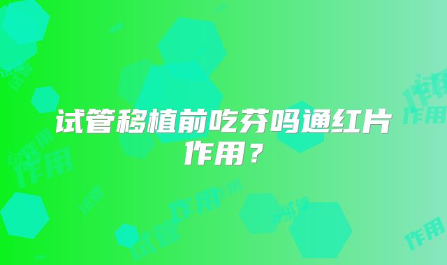试管移植前吃芬吗通红片作用？