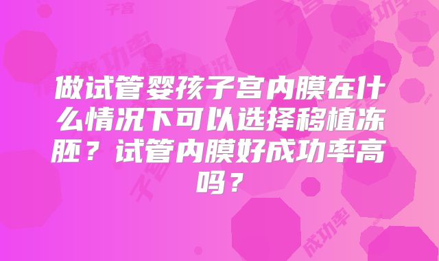 做试管婴孩子宫内膜在什么情况下可以选择移植冻胚？试管内膜好成功率高吗？